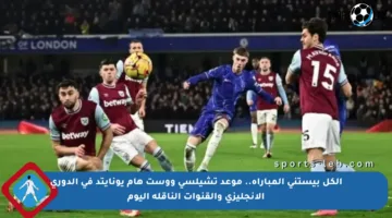 الكل بيستنى المباراة.. موعد تشيلسي ووست هام يونايتد في الدوري الإنجليزي والقنوات الناقلة اليوم